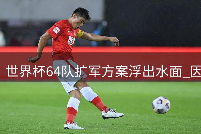 世界杯64队扩军方案浮出水面 因凡蒂诺政治博弈新筹码