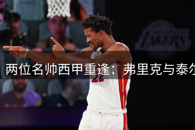 两位名帅西甲重逢：弗里克与泰尔齐奇的战术对决