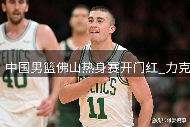 中国男篮佛山热身赛开门红 力克乌拉圭展现团队实力