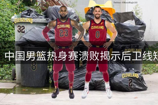 中国男篮热身赛溃败揭示后卫线短板，庞峥麟表现堪忧