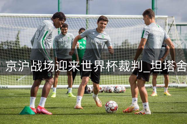 京沪战场迎来世界杯裁判 坦塔舍夫执法中超焦点战