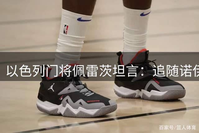 以色列门将佩雷茨坦言：追随诺伊尔足迹成就职业梦想