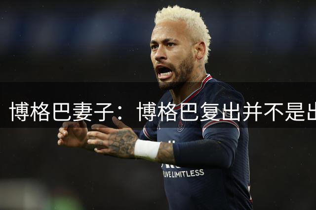 博格巴妻子：博格巴复出并不是出于经济原因，我们经济状况非常好