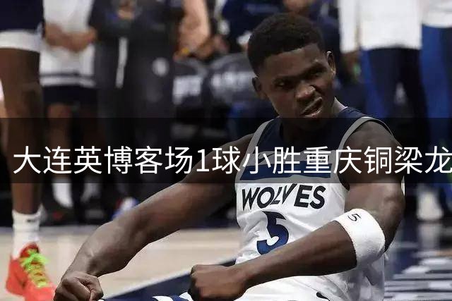大连英博客场1球小胜重庆铜梁龙 吕焯毅精彩突破建功