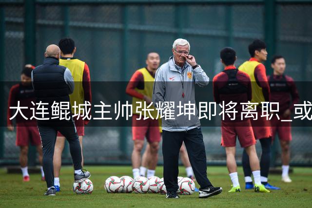 大连鲲城主帅张耀坤即将离职 或接手中国U16教鞭