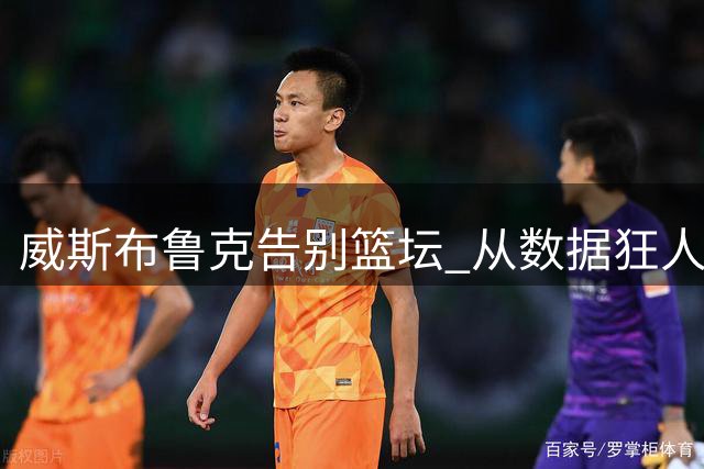 威斯布鲁克告别篮坛 从数据狂人到优雅谢幕