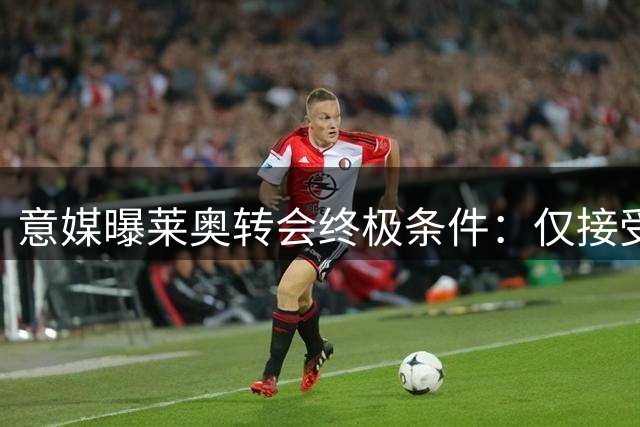意媒曝莱奥转会终极条件：仅接受英超邀请 曼联枪手或成下家