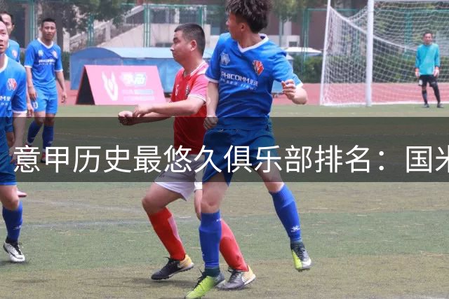 意甲历史最悠久俱乐部排名：国米领跑，罗马米兰紧随其后
