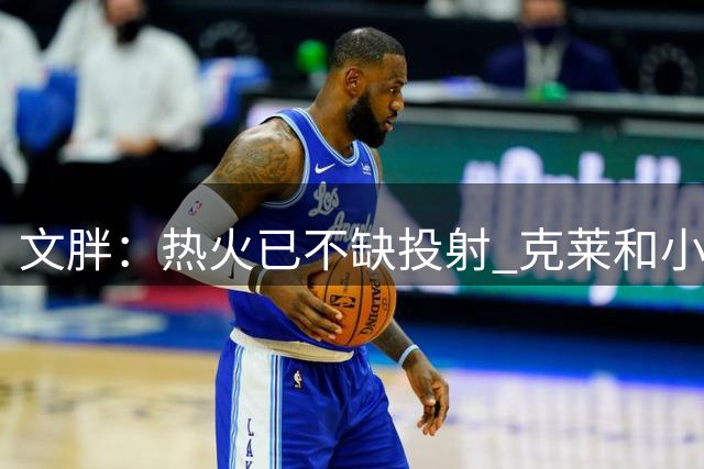 文胖：热火已不缺投射 克莱和小哈达威三分火力足够