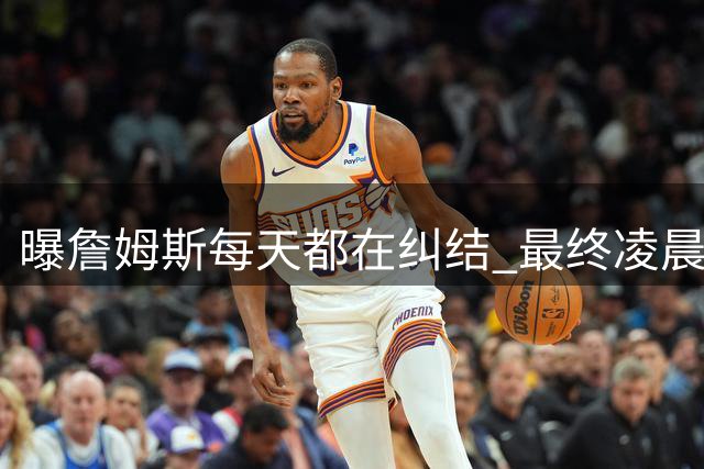 曝詹姆斯每天都在纠结 最终凌晨1点决定加盟76人