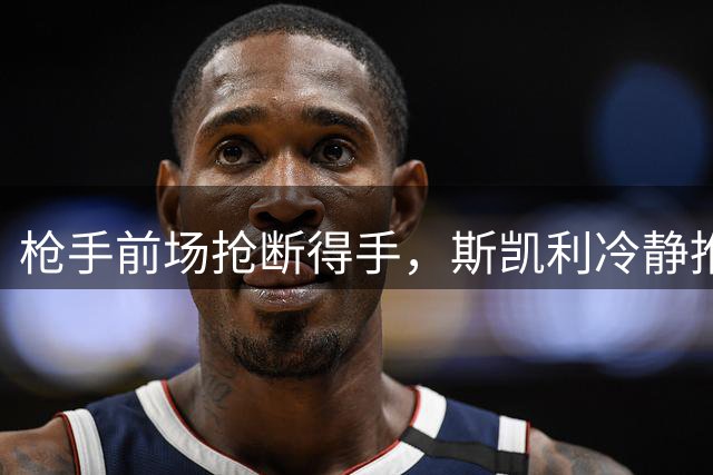 枪手前场抢断得手，斯凯利冷静推射建功