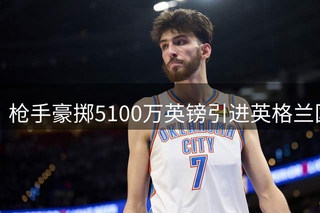 枪手豪掷5100万英镑引进英格兰国脚孔萨 世界杯季军功臣火线驰援