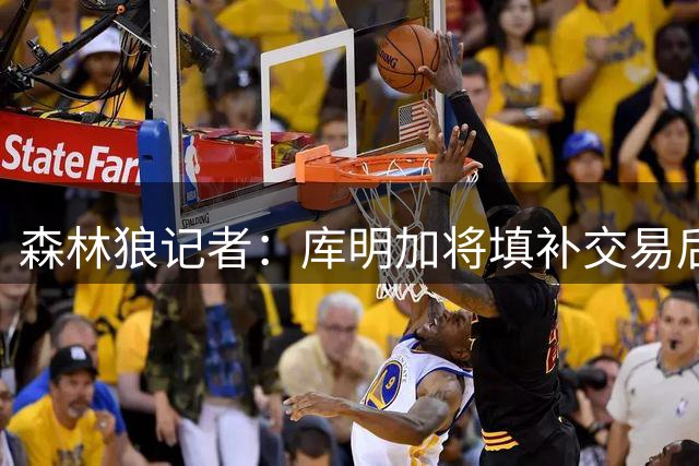 森林狼记者：库明加将填补交易后留下的锋线空缺