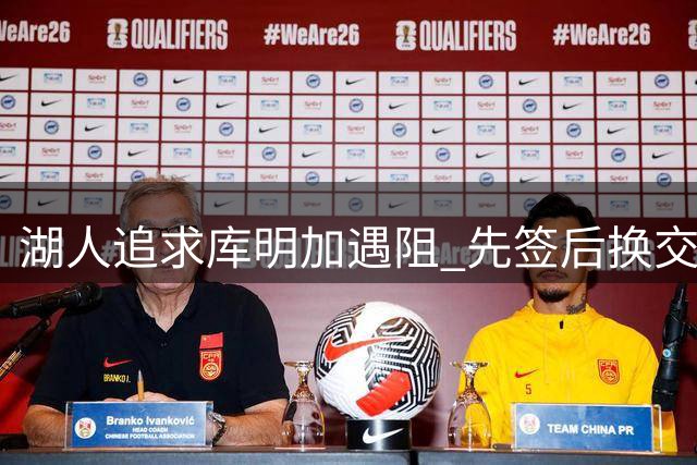 湖人追求库明加遇阻 先签后换交易陷入僵局