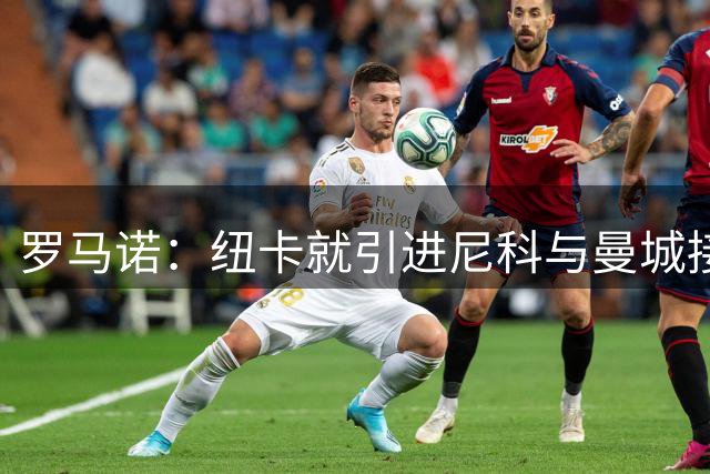 罗马诺：纽卡就引进尼科与曼城接触，曼城对球员估价很高
