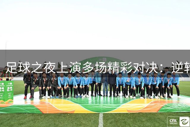 足球之夜上演多场精彩对决：逆转、绝杀与碾压齐现