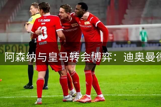 阿森纳与皇马转会博弈：迪奥曼德成隐藏目标？