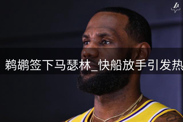 鹈鹕签下马瑟林 快船放手引发热议