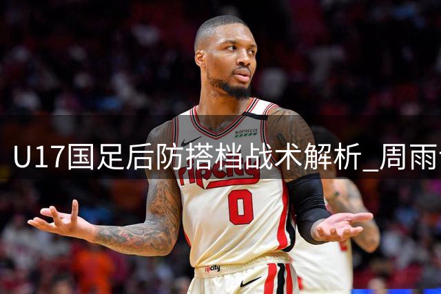 U17国足后防搭档战术解析 周雨诺成阵容配置关键变量